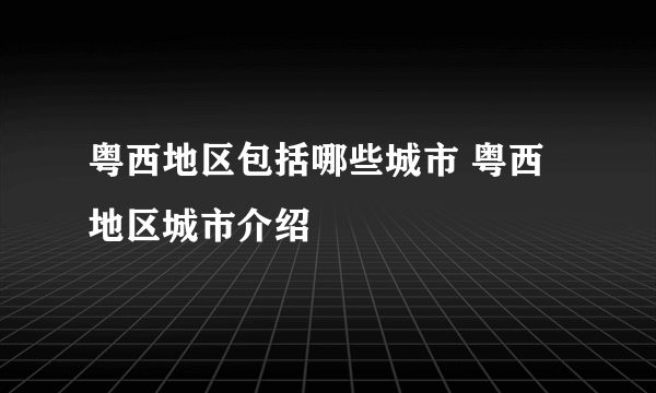 粤西地区包括哪些城市 粤西地区城市介绍