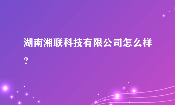 湖南湘联科技有限公司怎么样？