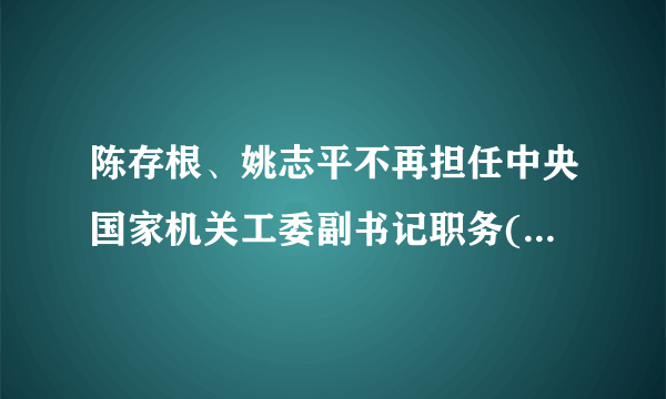 陈存根、姚志平不再担任中央国家机关工委副书记职务(图|简历)_飞外网