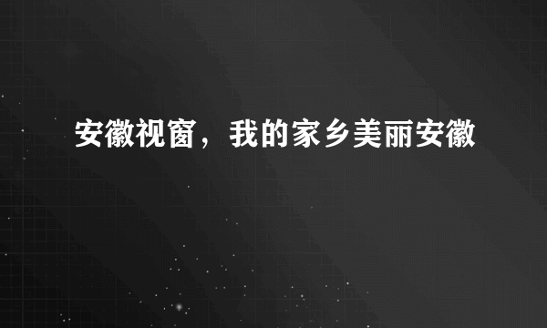 安徽视窗，我的家乡美丽安徽