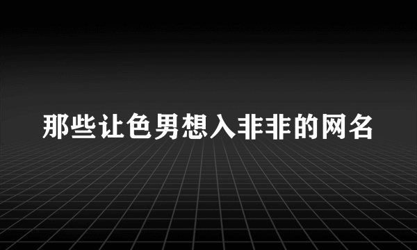 那些让色男想入非非的网名