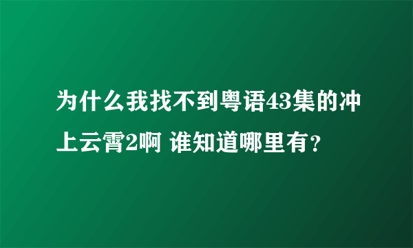 为什么我找不到粤语43集的冲上云霄2啊 谁知道哪里有？