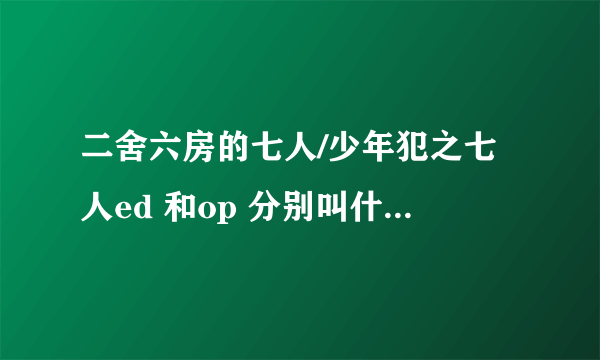 二舍六房的七人/少年犯之七人ed 和op 分别叫什么是谁唱的