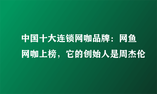 中国十大连锁网咖品牌：网鱼网咖上榜，它的创始人是周杰伦