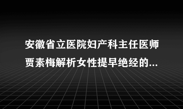 安徽省立医院妇产科主任医师贾素梅解析女性提早绝经的原因有哪些呢？