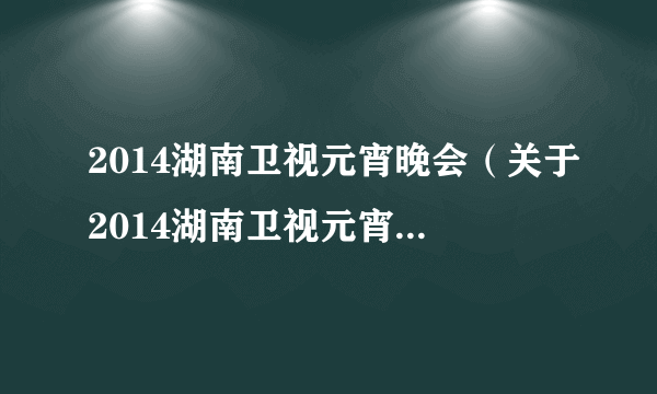 2014湖南卫视元宵晚会（关于2014湖南卫视元宵晚会的简介）