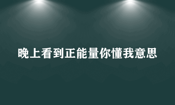 晚上看到正能量你懂我意思