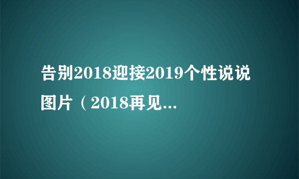 告别2018迎接2019个性说说图片（2018再见2019你好励志说说）