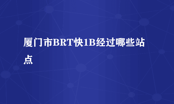 厦门市BRT快1B经过哪些站点