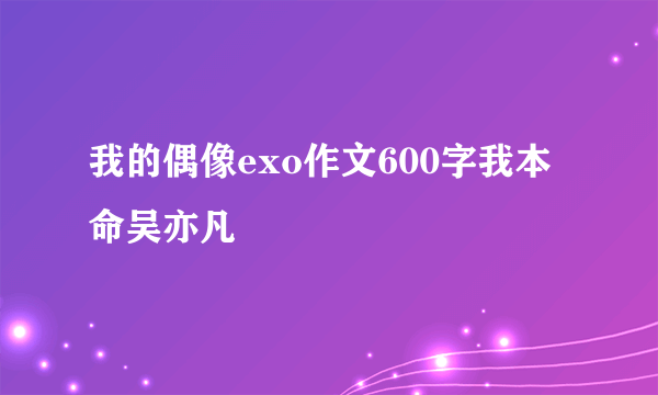 我的偶像exo作文600字我本命吴亦凡