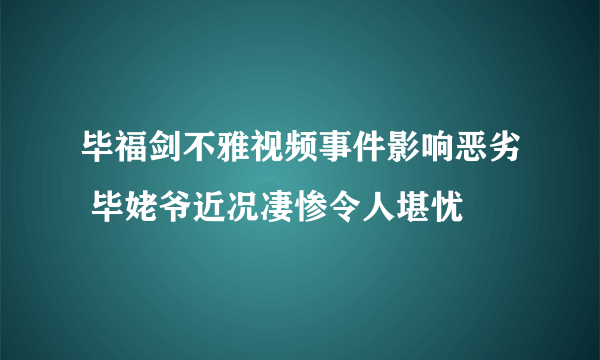 毕福剑不雅视频事件影响恶劣 毕姥爷近况凄惨令人堪忧