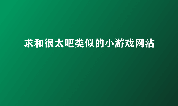 求和很太吧类似的小游戏网沾