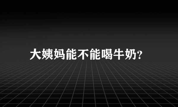 大姨妈能不能喝牛奶？