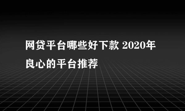 网贷平台哪些好下款 2020年良心的平台推荐