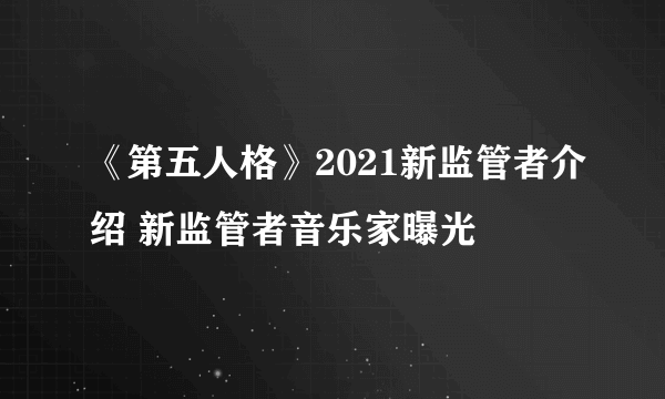 《第五人格》2021新监管者介绍 新监管者音乐家曝光