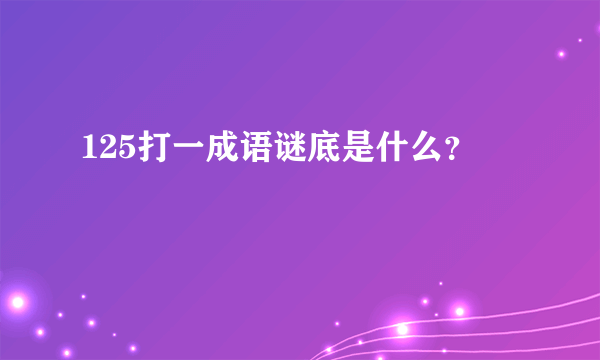 125打一成语谜底是什么？