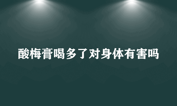 酸梅膏喝多了对身体有害吗