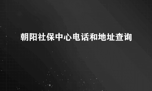 朝阳社保中心电话和地址查询