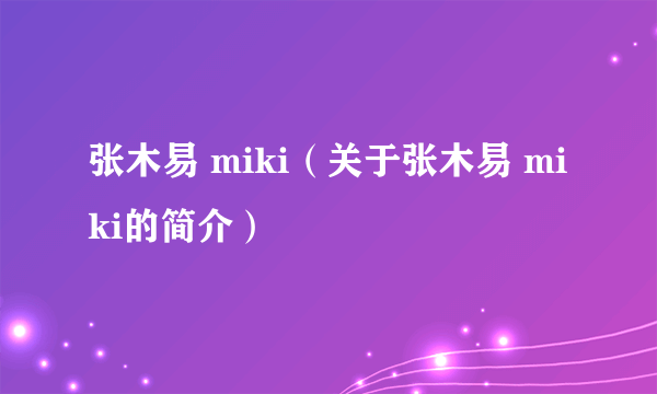 张木易 miki（关于张木易 miki的简介）