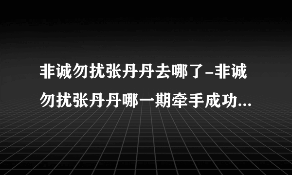 非诚勿扰张丹丹去哪了-非诚勿扰张丹丹哪一期牵手成功的？非诚勿扰张？