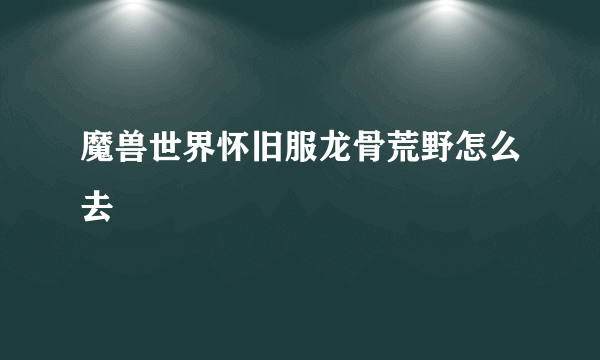 魔兽世界怀旧服龙骨荒野怎么去