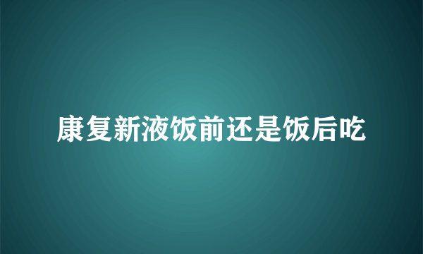 康复新液饭前还是饭后吃