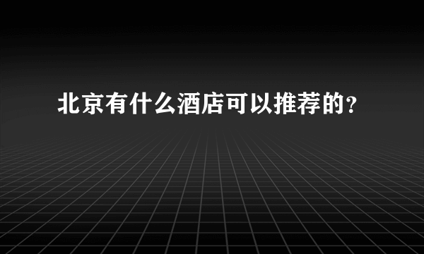 北京有什么酒店可以推荐的？