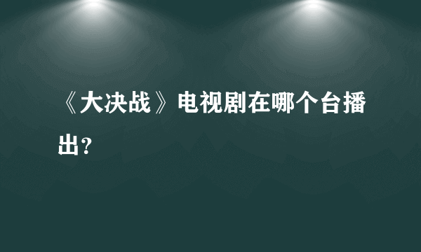 《大决战》电视剧在哪个台播出？