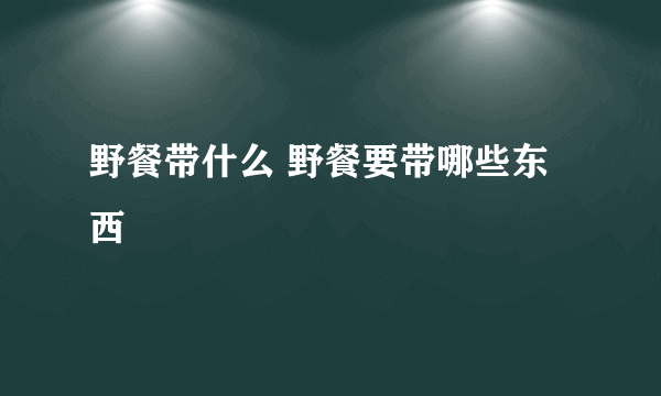 野餐带什么 野餐要带哪些东西