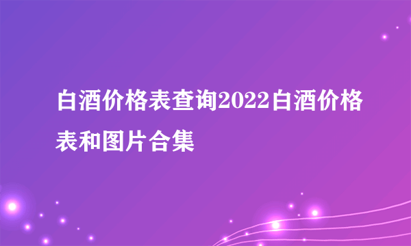 白酒价格表查询2022白酒价格表和图片合集