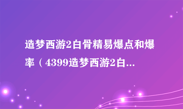 造梦西游2白骨精易爆点和爆率（4399造梦西游2白骨精易爆点）