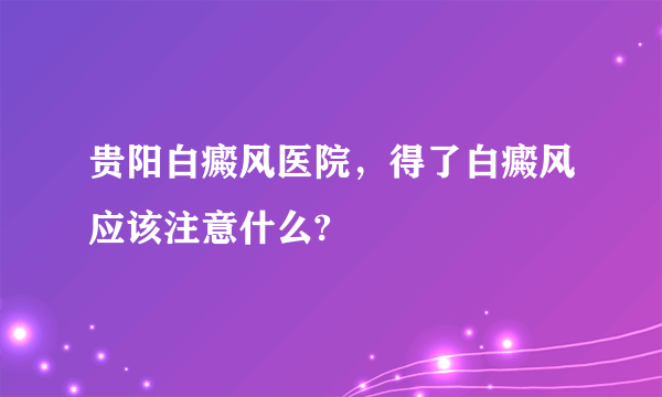 贵阳白癜风医院，得了白癜风应该注意什么?