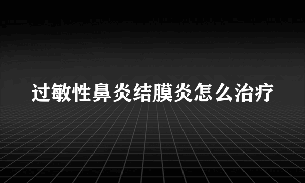 过敏性鼻炎结膜炎怎么治疗