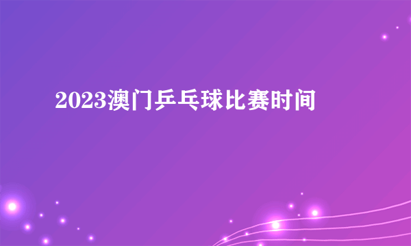 2023澳门乒乓球比赛时间