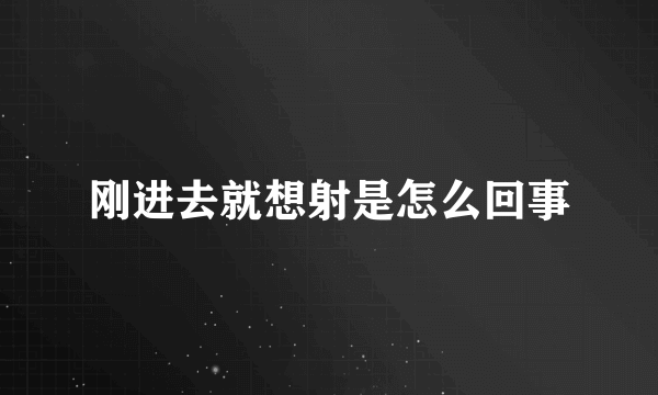 刚进去就想射是怎么回事