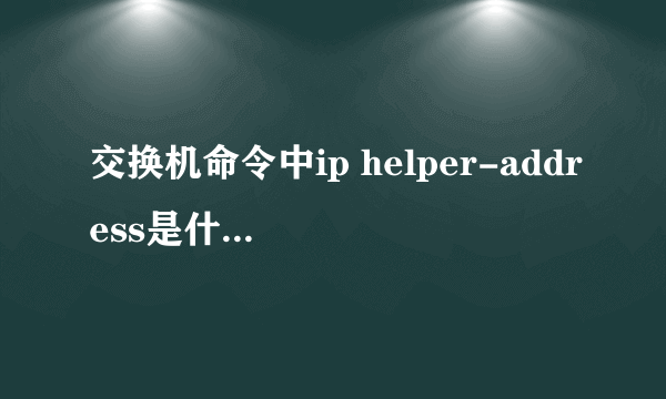 交换机命令中ip helper-address是什么意思？