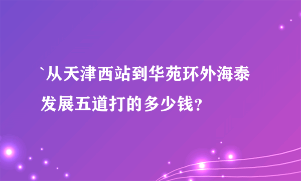 `从天津西站到华苑环外海泰发展五道打的多少钱？