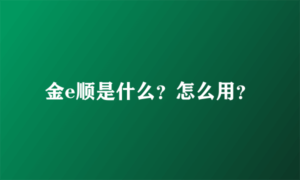 金e顺是什么？怎么用？