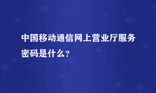 中国移动通信网上营业厅服务密码是什么？