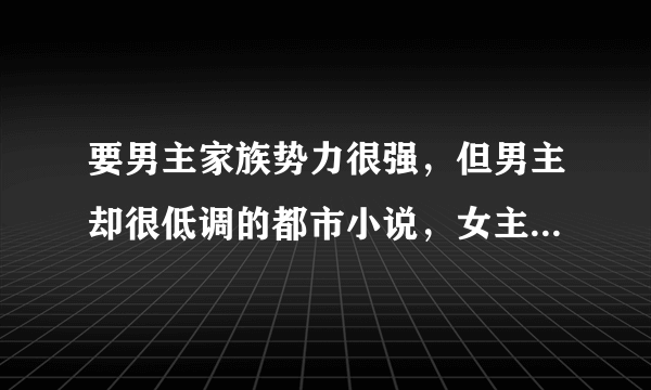 要男主家族势力很强，但男主却很低调的都市小说，女主少点的？