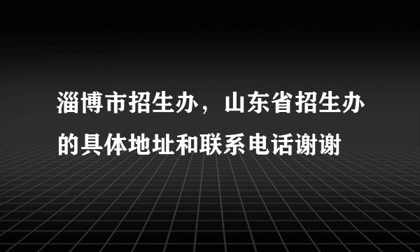 淄博市招生办，山东省招生办的具体地址和联系电话谢谢