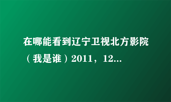 在哪能看到辽宁卫视北方影院（我是谁）2011，12月9日播的 知道的朋友告诉一下