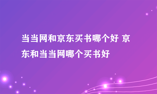 当当网和京东买书哪个好 京东和当当网哪个买书好