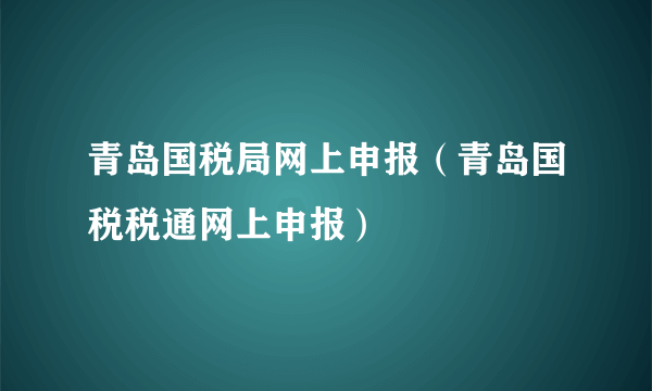 青岛国税局网上申报（青岛国税税通网上申报）