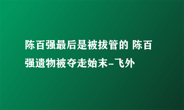 陈百强最后是被拔管的 陈百强遗物被夺走始末-飞外