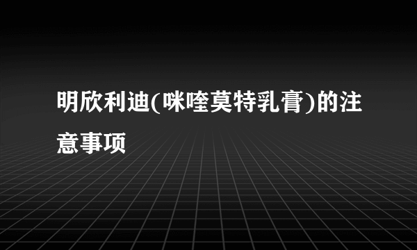 明欣利迪(咪喹莫特乳膏)的注意事项