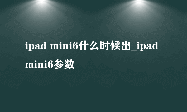 ipad mini6什么时候出_ipad mini6参数