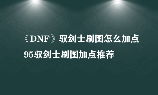 《DNF》驭剑士刷图怎么加点 95驭剑士刷图加点推荐