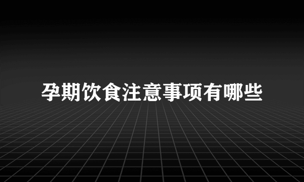 孕期饮食注意事项有哪些