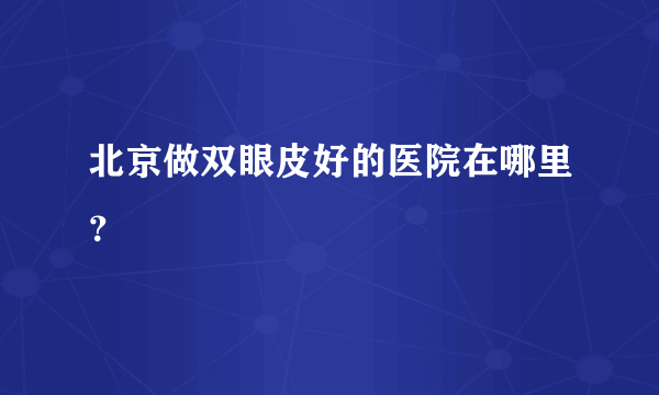 北京做双眼皮好的医院在哪里？